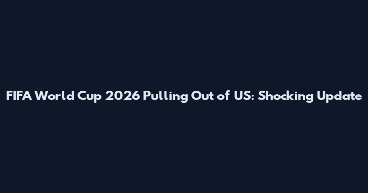 FIFA World Cup 2026 Pulling Out of US: Shocking Update