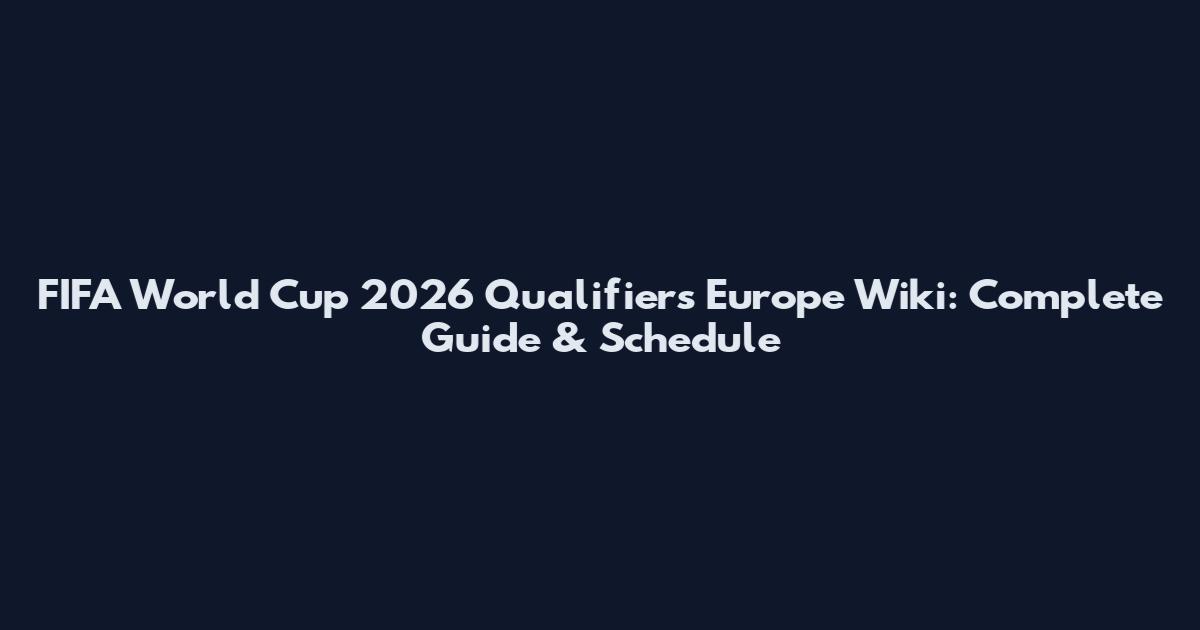 FIFA World Cup 2026 Qualifiers Europe Wiki: Complete Guide & Schedule
