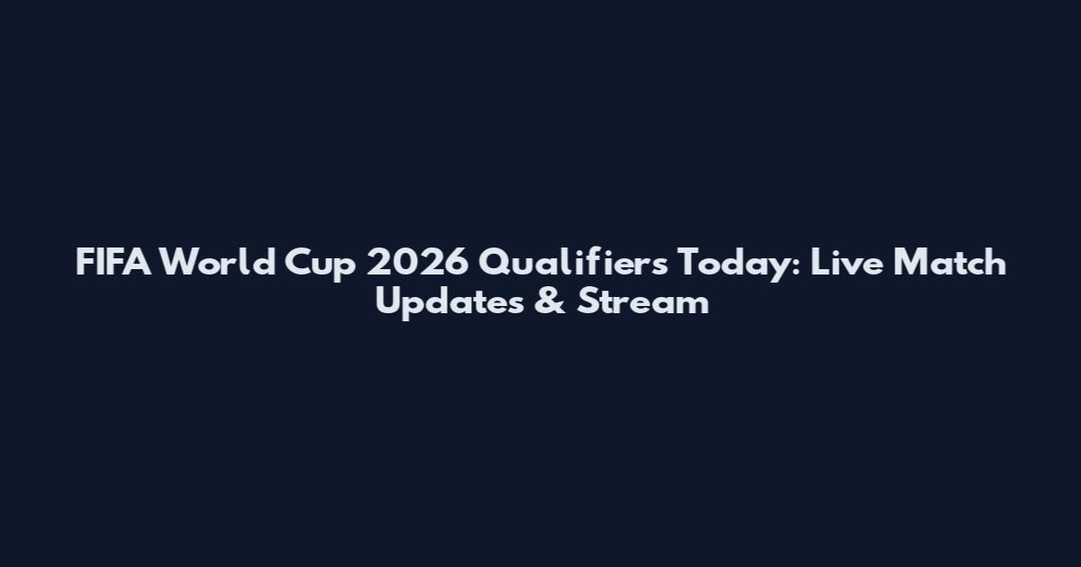 FIFA World Cup 2026 Qualifiers Today: Live Match Updates & Stream