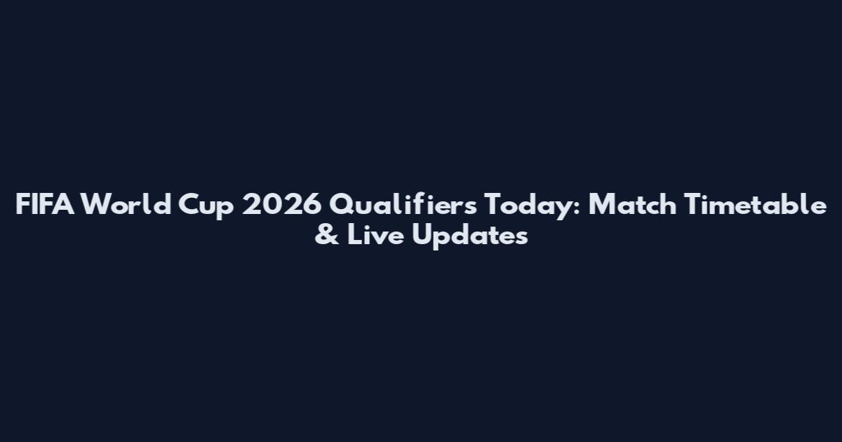 FIFA World Cup 2026 Qualifiers Today: Match Timetable & Live Updates