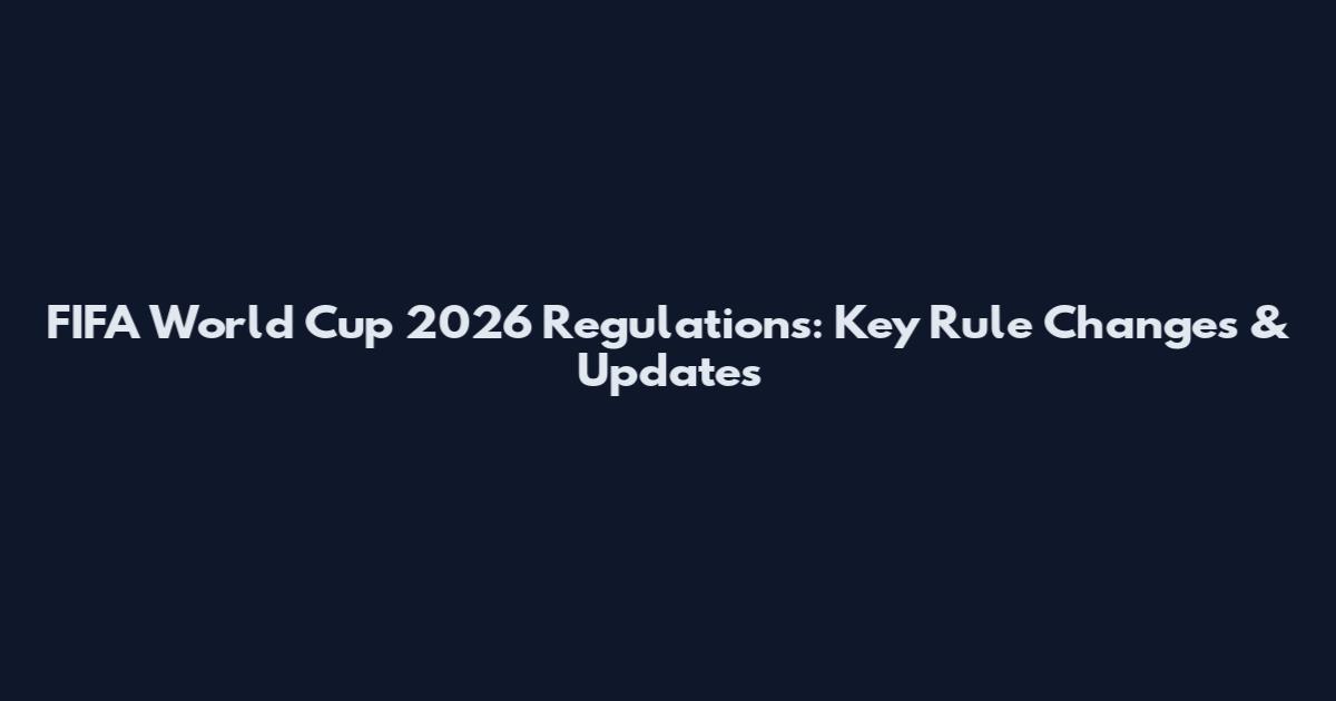 FIFA World Cup 2026 Regulations: Key Rule Changes & Updates