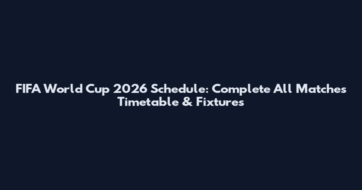 FIFA World Cup 2026 Schedule: Complete All Matches Timetable & Fixtures
