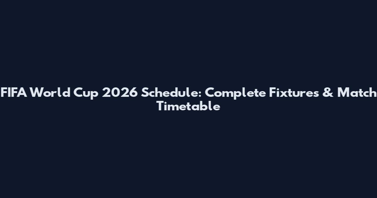 FIFA World Cup 2026 Schedule: Complete Fixtures & Match Timetable