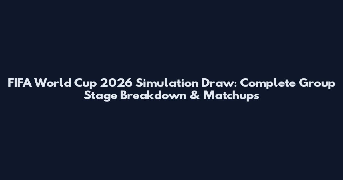 FIFA World Cup 2026 Simulation Draw: Complete Group Stage Breakdown & Matchups