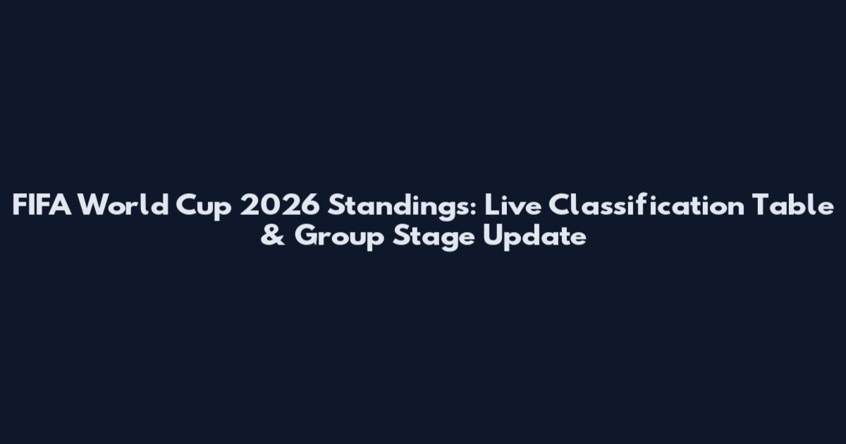 FIFA World Cup 2026 Standings: Live Classification Table & Group Stage Update