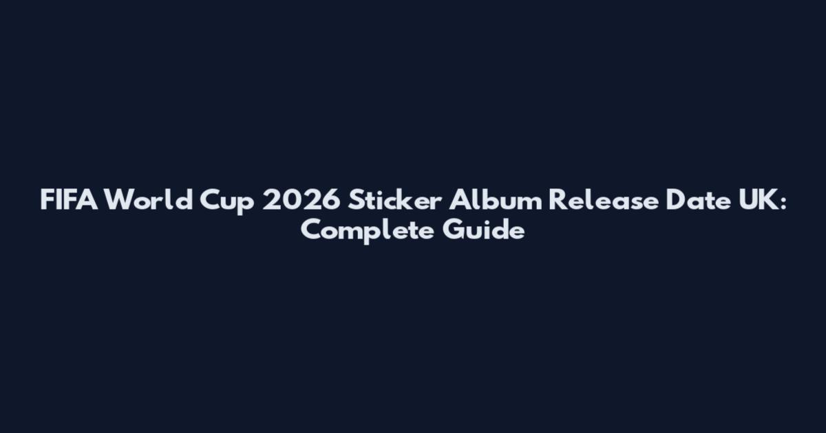 FIFA World Cup 2026 Sticker Album Release Date UK: Complete Guide