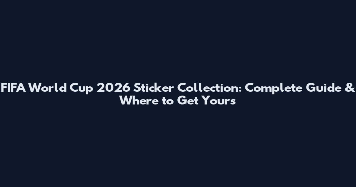 FIFA World Cup 2026 Sticker Collection: Complete Guide & Where to Get Yours