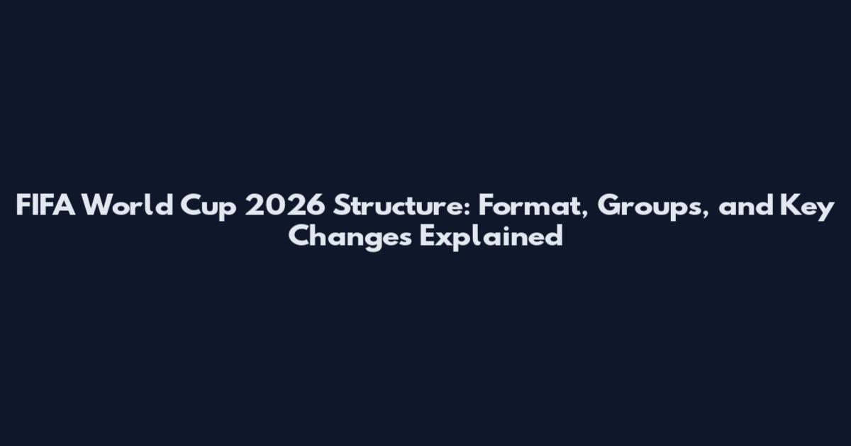 FIFA World Cup 2026 Structure: Format, Groups, and Key Changes Explained