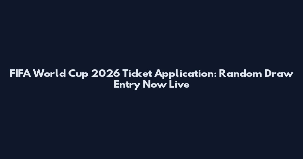 FIFA World Cup 2026 Ticket Application: Random Draw Entry Now Live