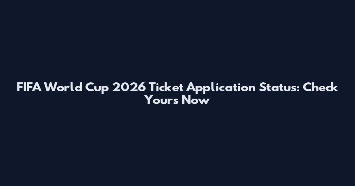 FIFA World Cup 2026 Ticket Application Status: Check Yours Now