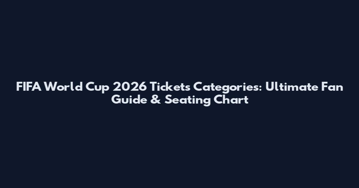 FIFA World Cup 2026 Tickets Categories: Ultimate Fan Guide & Seating Chart