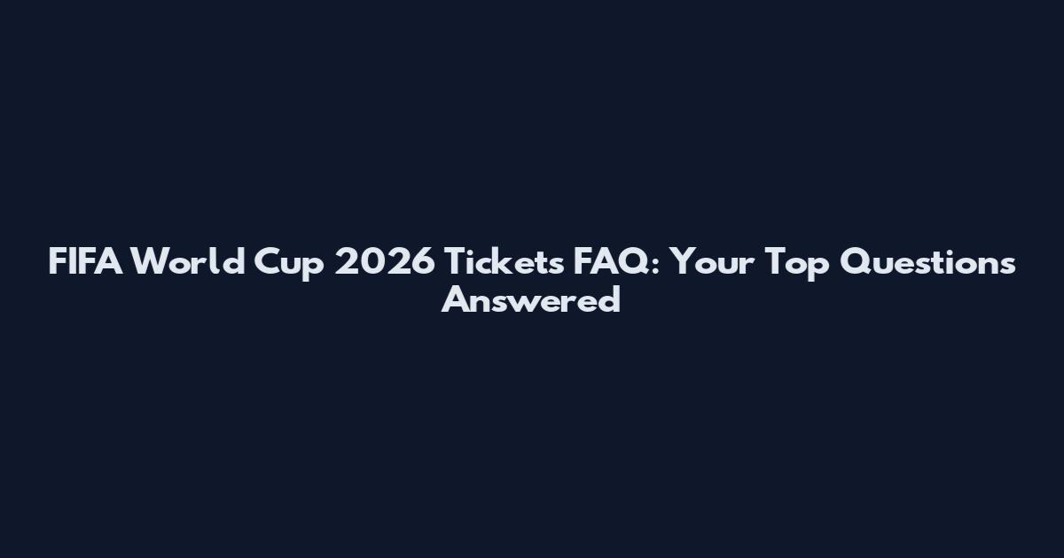 FIFA World Cup 2026 Tickets FAQ: Your Top Questions Answered