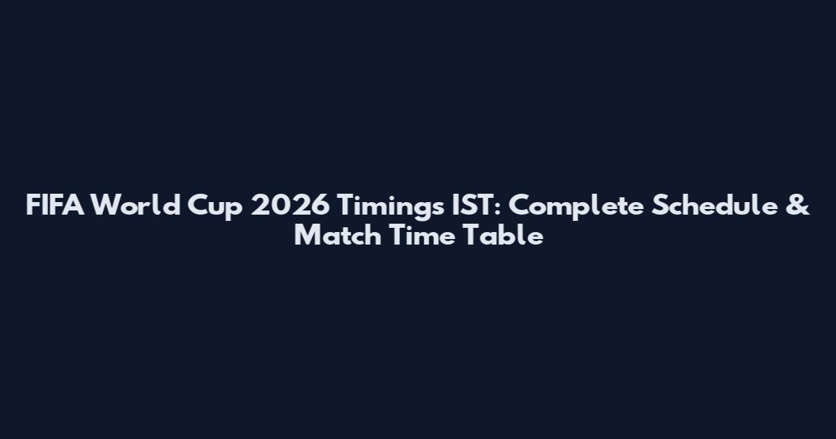 FIFA World Cup 2026 Timings IST: Complete Schedule & Match Time Table