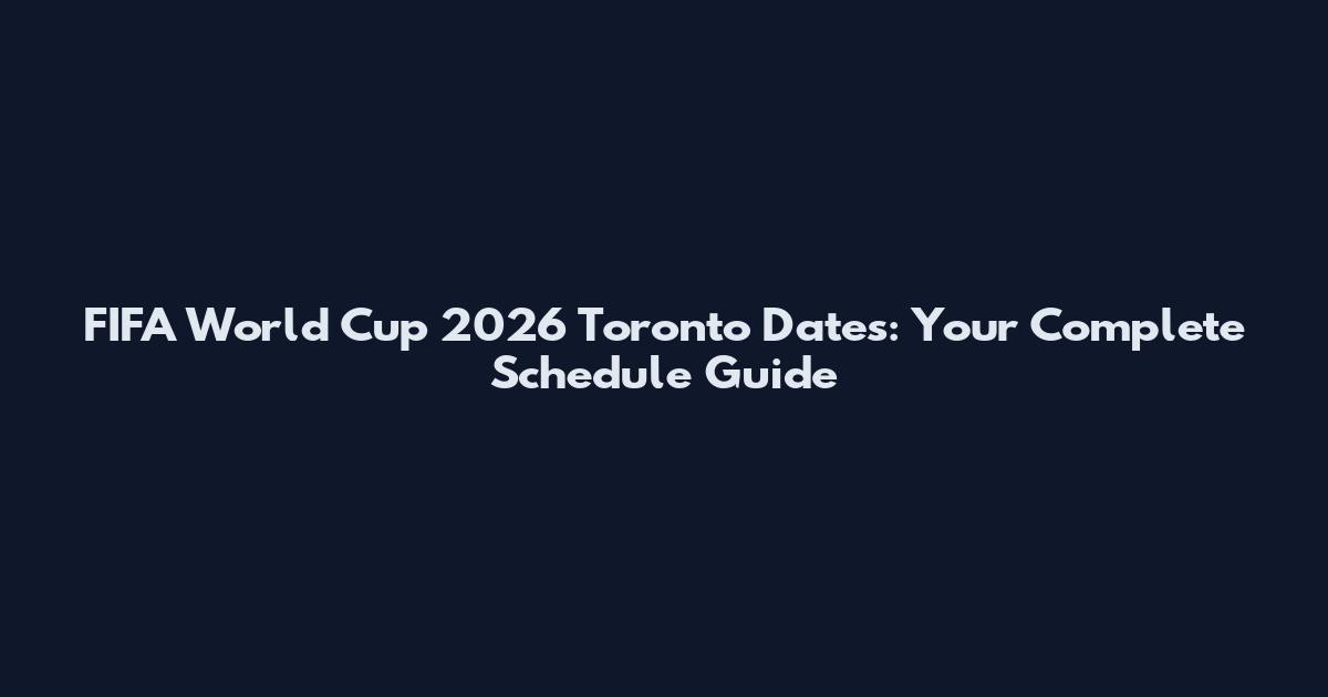 FIFA World Cup 2026 Toronto Dates: Your Complete Schedule Guide