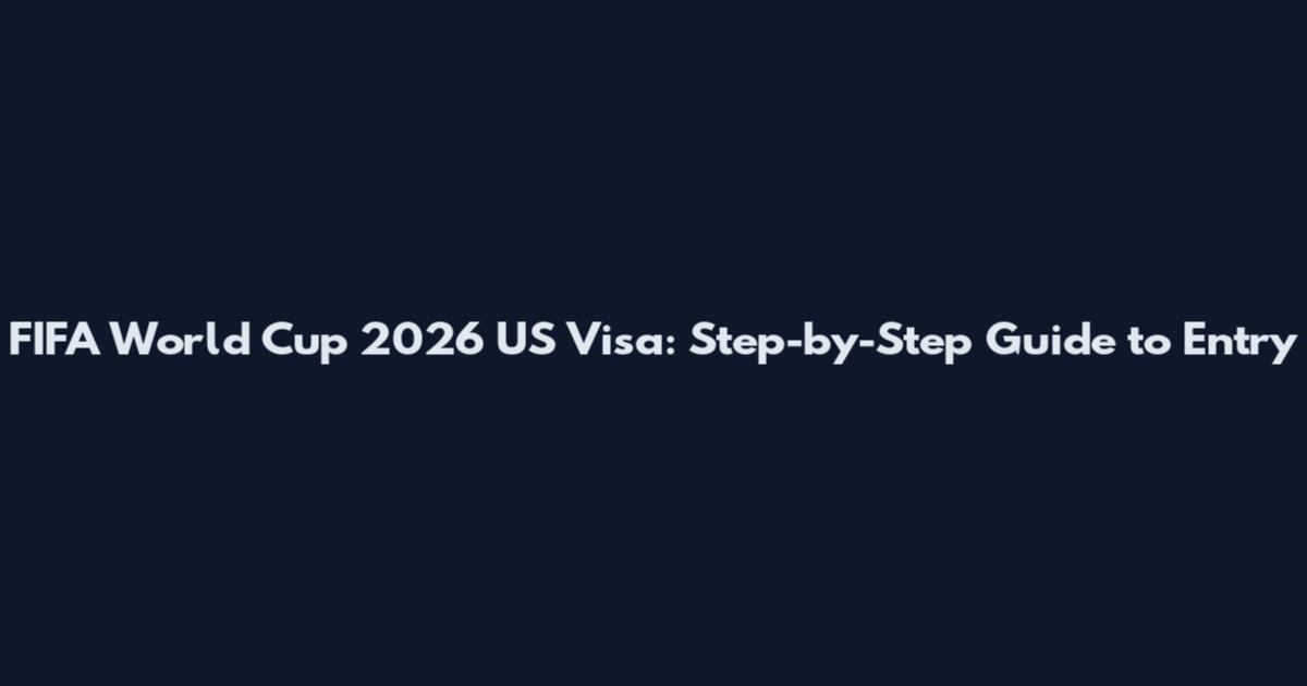 FIFA World Cup 2026 US Visa: Step-by-Step Guide to Entry