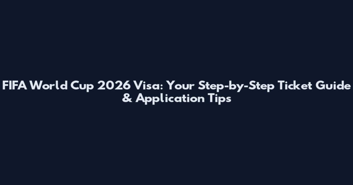 FIFA World Cup 2026 Visa: Your Step-by-Step Ticket Guide & Application Tips