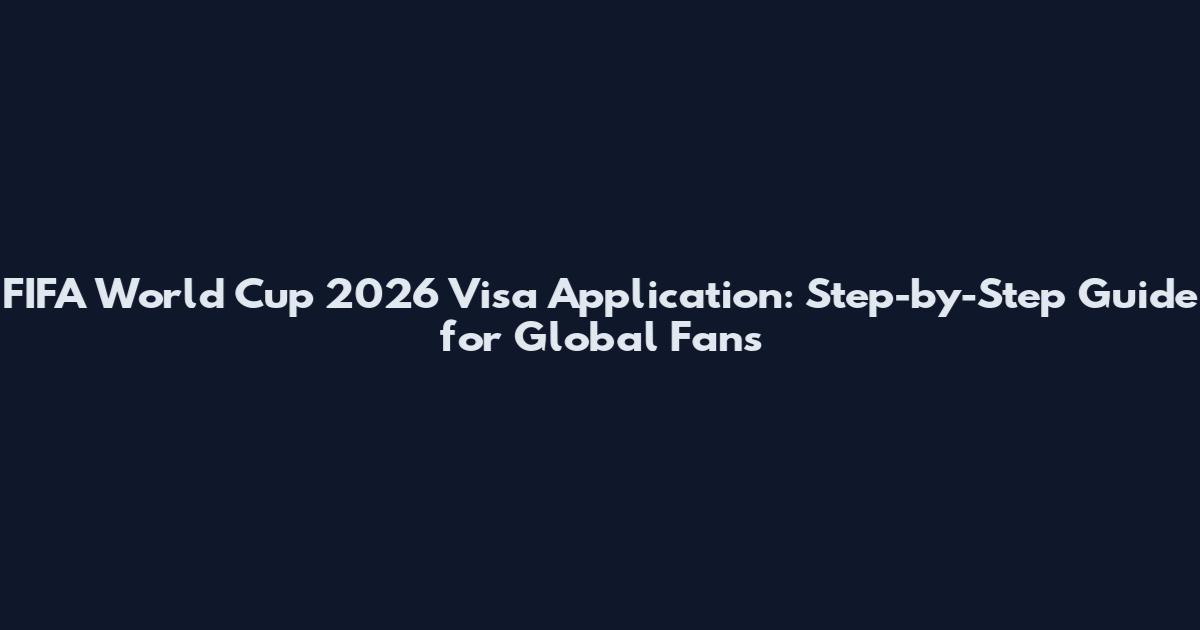 FIFA World Cup 2026 Visa Application: Step-by-Step Guide for Global Fans