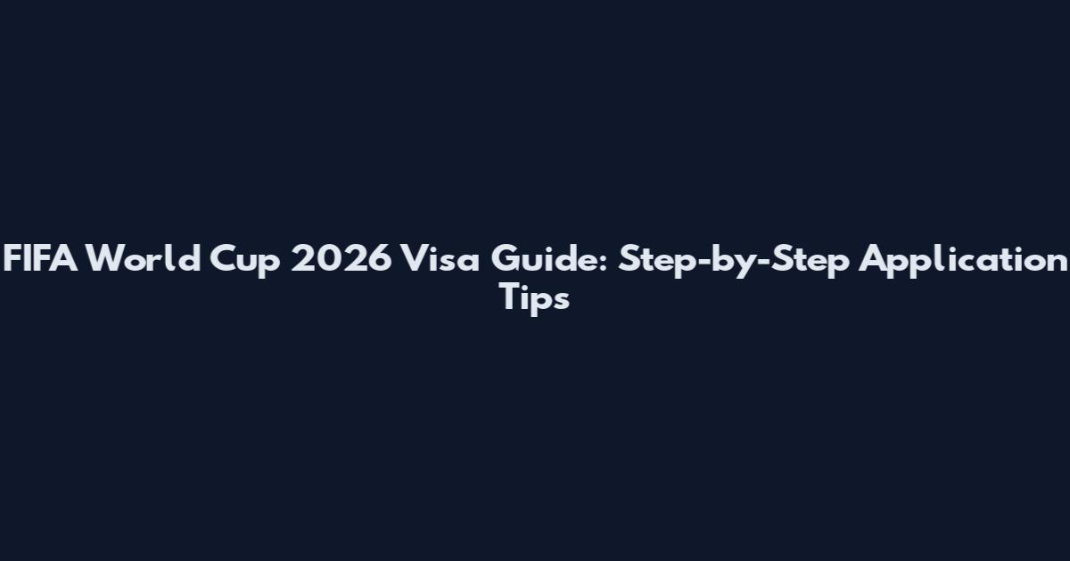 FIFA World Cup 2026 Visa Guide: Step-by-Step Application Tips