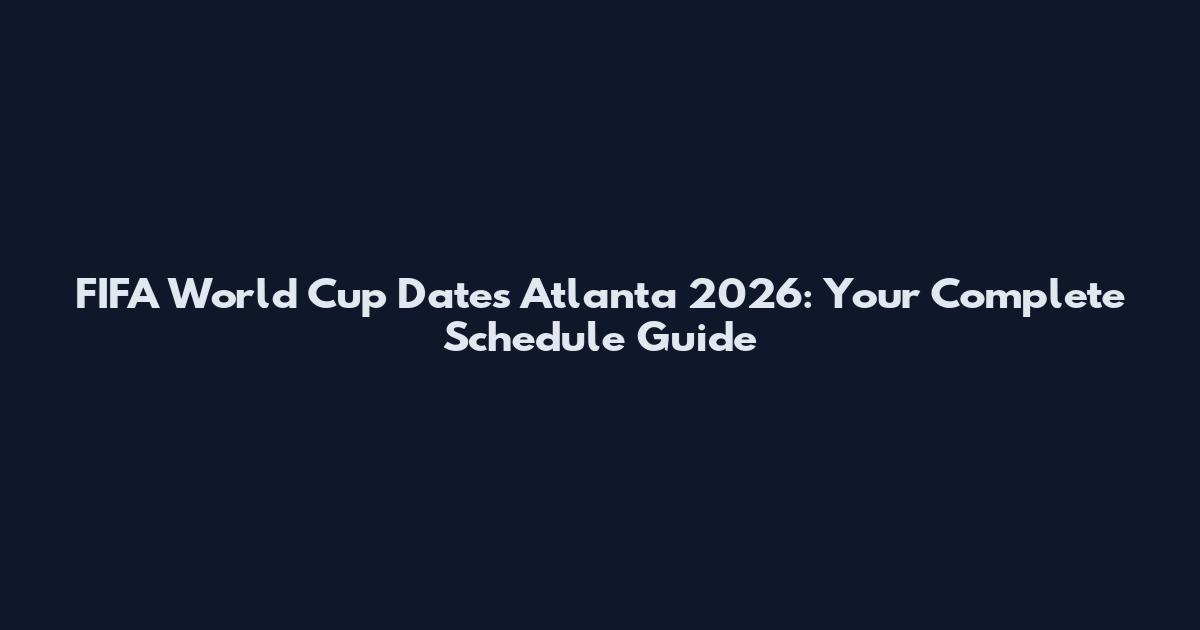 FIFA World Cup Dates Atlanta 2026: Your Complete Schedule Guide