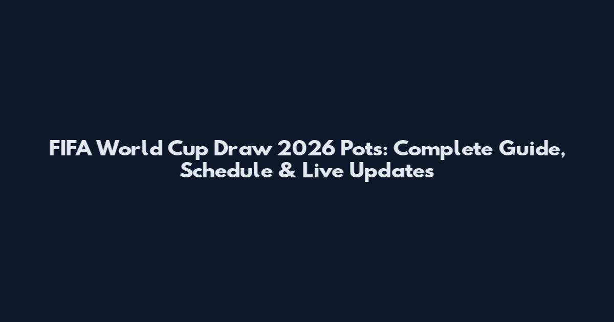 FIFA World Cup Draw 2026 Pots: Complete Guide, Schedule & Live Updates