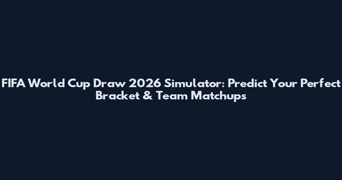 FIFA World Cup Draw 2026 Simulator: Predict Your Perfect Bracket & Team Matchups