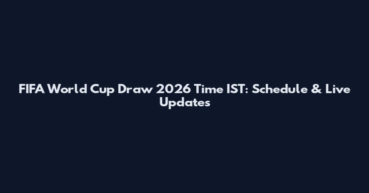 FIFA World Cup Draw 2026 Time IST: Schedule & Live Updates