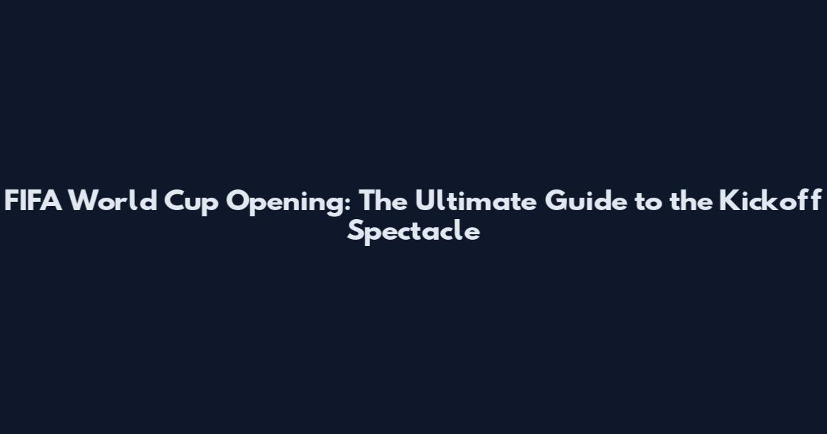 FIFA World Cup Opening: The Ultimate Guide to the Kickoff Spectacle