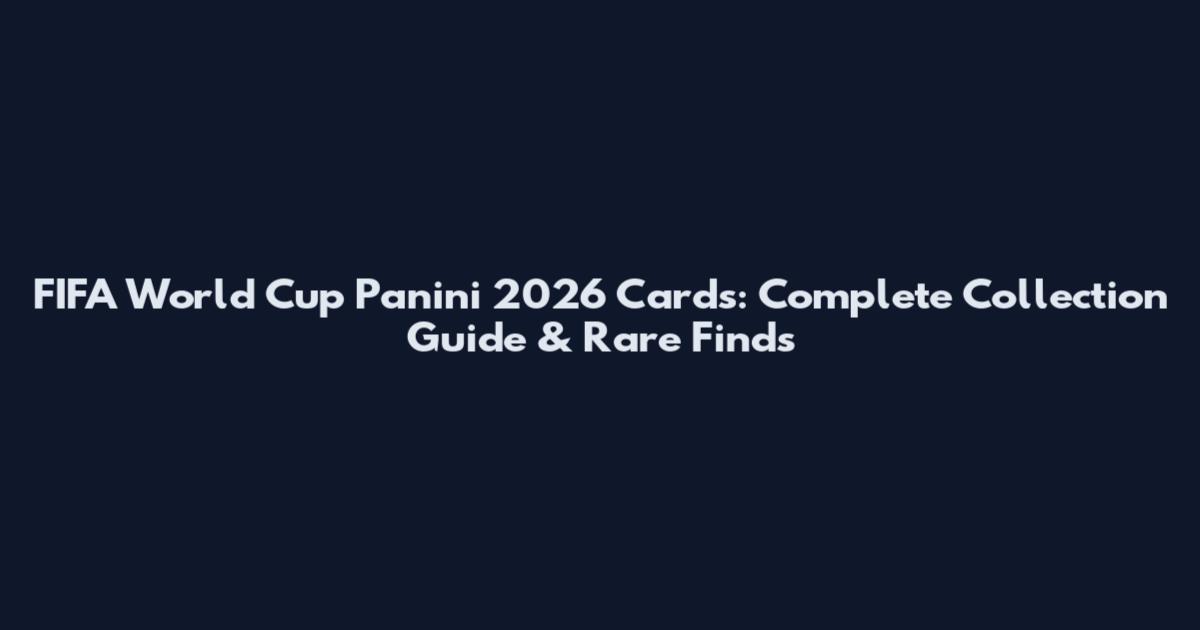 FIFA World Cup Panini 2026 Cards: Complete Collection Guide & Rare Finds