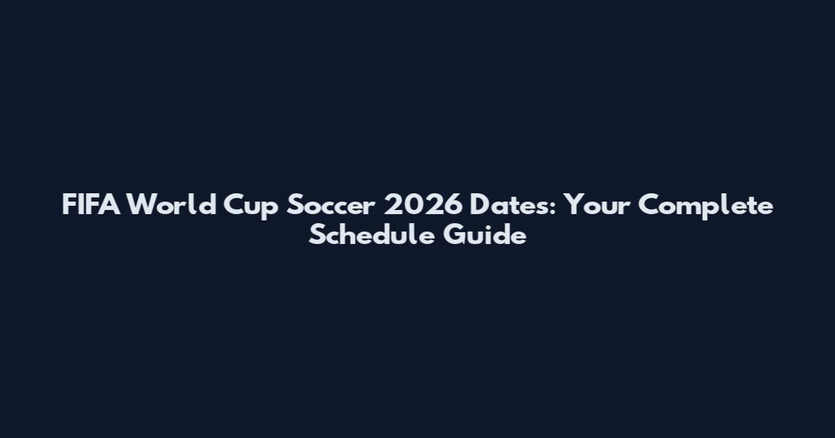 FIFA World Cup Soccer 2026 Dates: Your Complete Schedule Guide