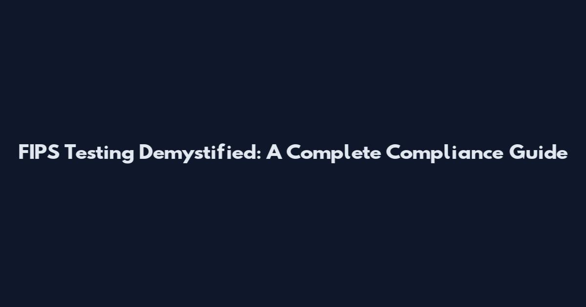 FIPS Testing Demystified: A Complete Compliance Guide