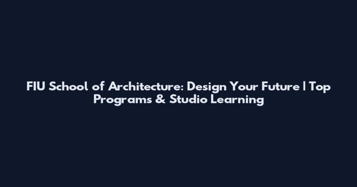 FIU School of Architecture: Design Your Future | Top Programs & Studio Learning