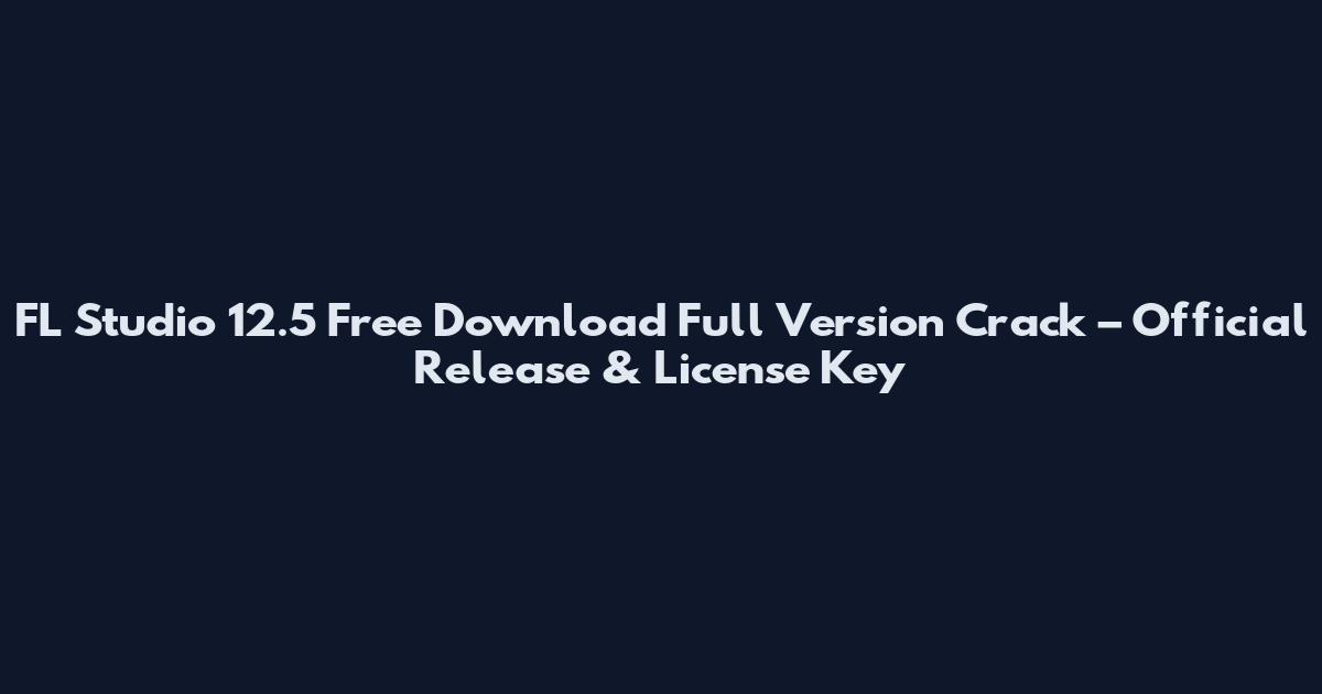 FL Studio 12.5 Free Download Full Version Crack – Official Release & License Key