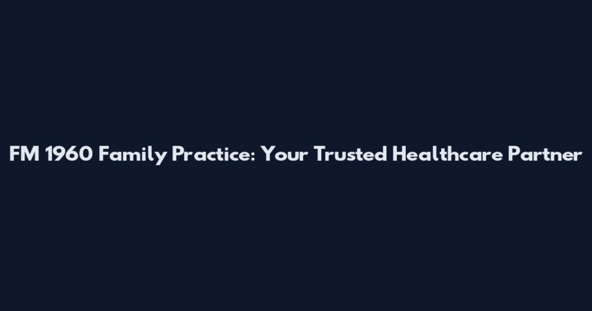 FM 1960 Family Practice: Your Trusted Healthcare Partner