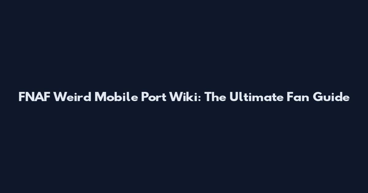 FNAF Weird Mobile Port Wiki: The Ultimate Fan Guide