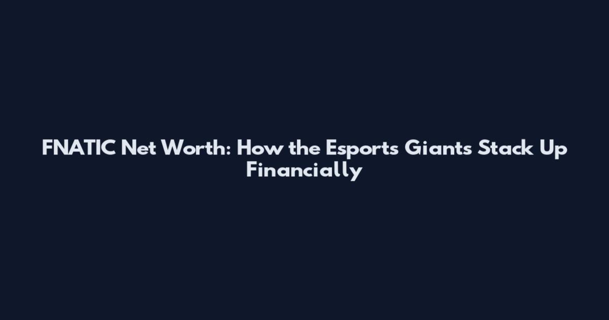 FNATIC Net Worth: How the Esports Giants Stack Up Financially