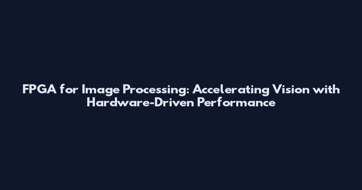 FPGA for Image Processing: Accelerating Vision with Hardware-Driven Performance