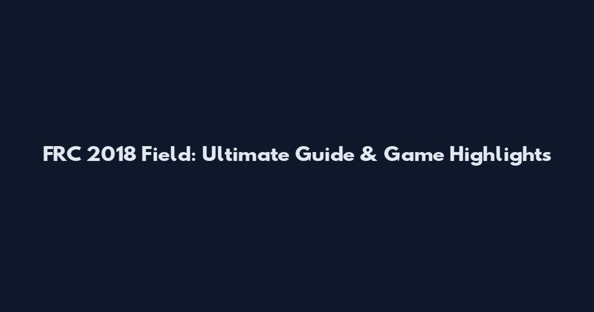 FRC 2018 Field: Ultimate Guide & Game Highlights