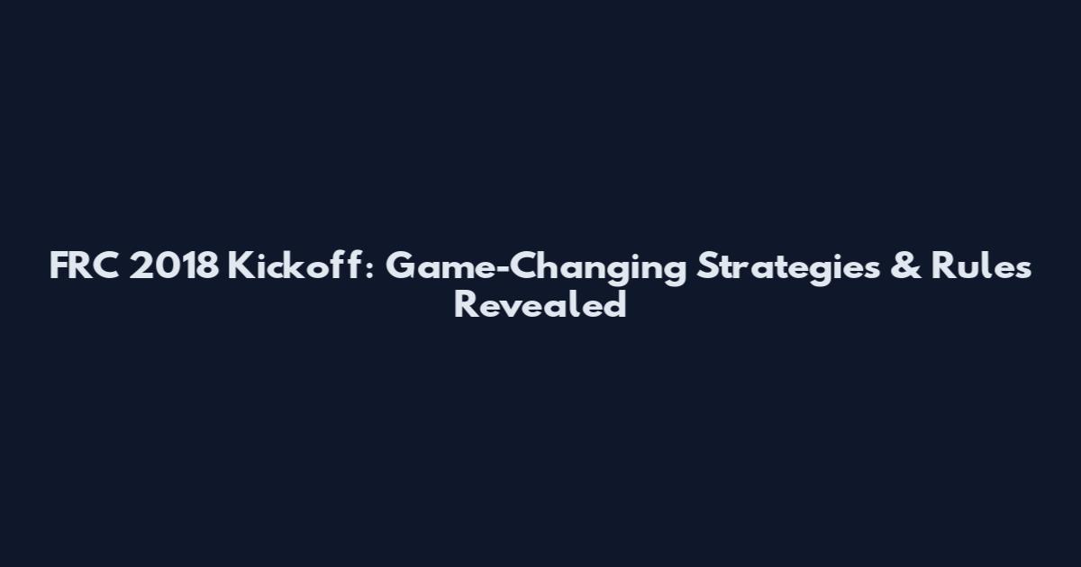 FRC 2018 Kickoff: Game-Changing Strategies & Rules Revealed