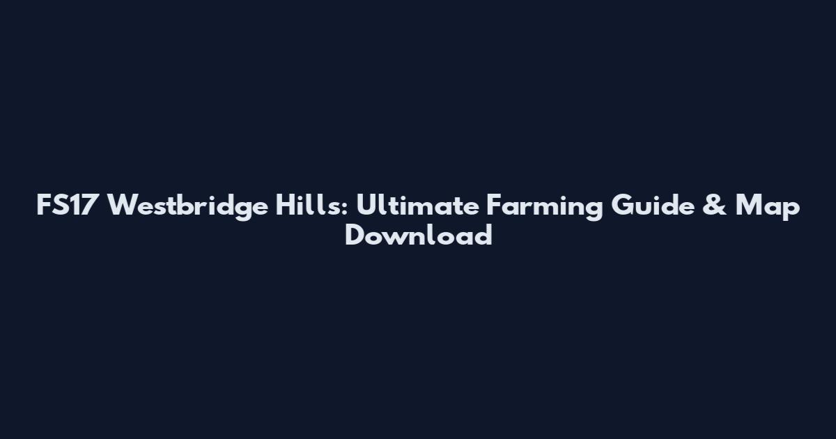 FS17 Westbridge Hills: Ultimate Farming Guide & Map Download