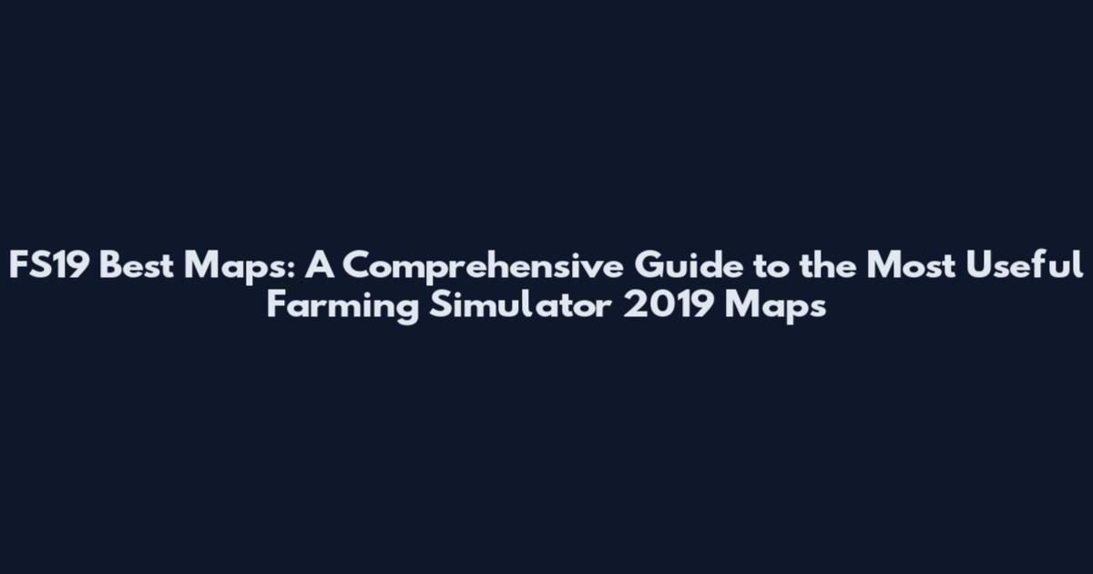 FS19 Best Maps: A Comprehensive Guide to the Most Useful Farming Simulator 2019 Maps