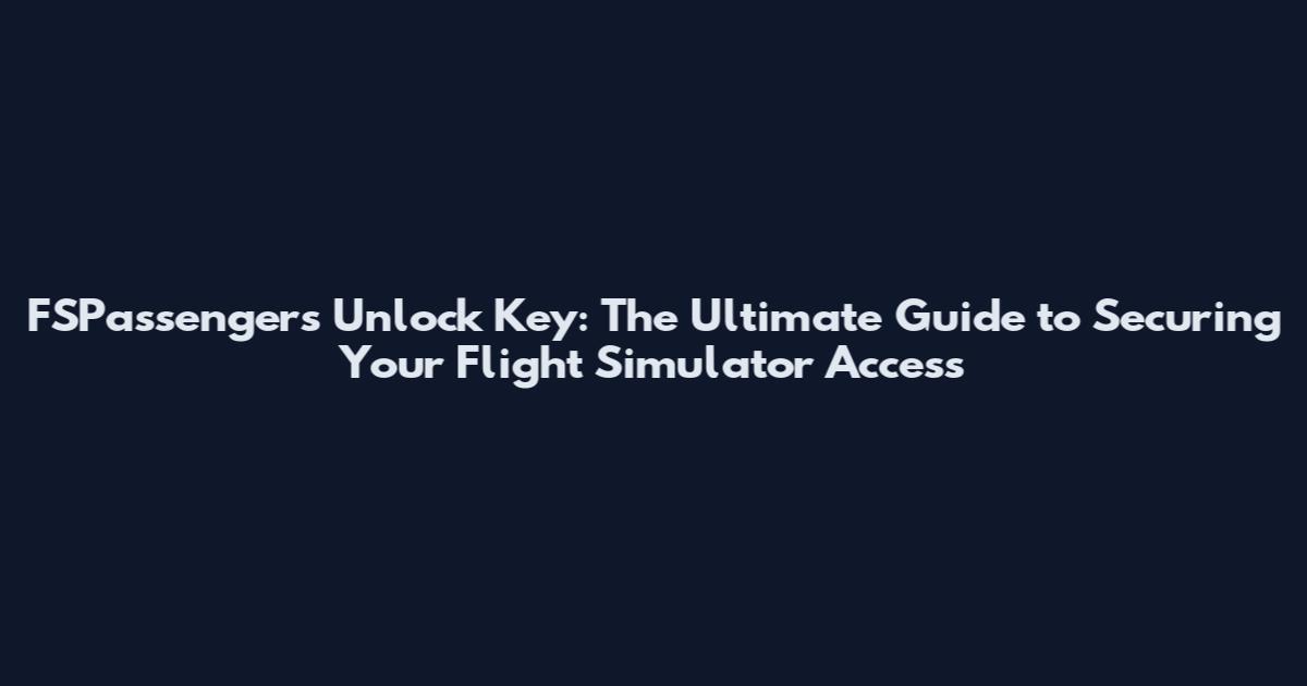 FSPassengers Unlock Key: The Ultimate Guide to Securing Your Flight Simulator Access