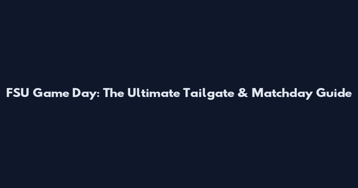 FSU Game Day: The Ultimate Tailgate & Matchday Guide