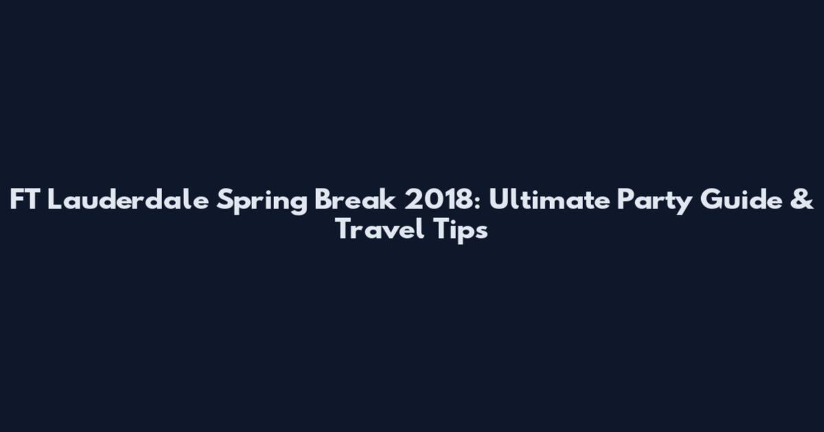 FT Lauderdale Spring Break 2018: Ultimate Party Guide & Travel Tips