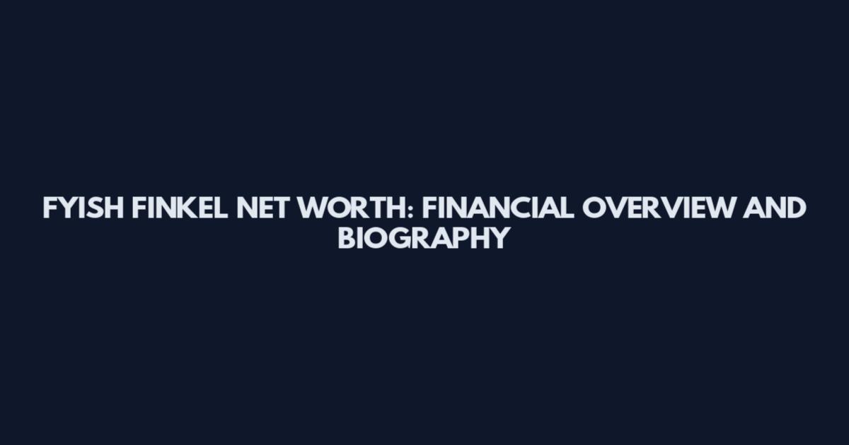 FYISH FINKEL NET WORTH: FINANCIAL OVERVIEW AND BIOGRAPHY