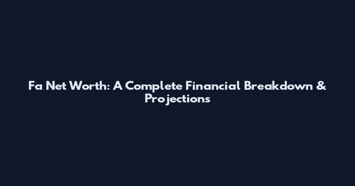 Fa Net Worth: A Complete Financial Breakdown & Projections
