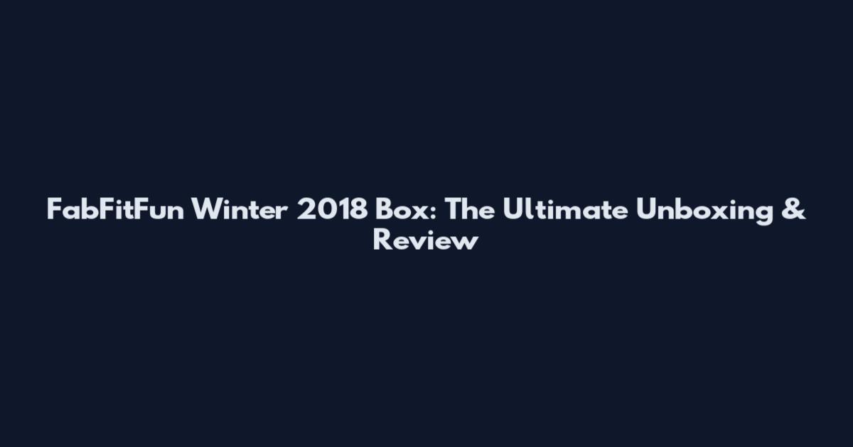 FabFitFun Winter 2018 Box: The Ultimate Unboxing & Review