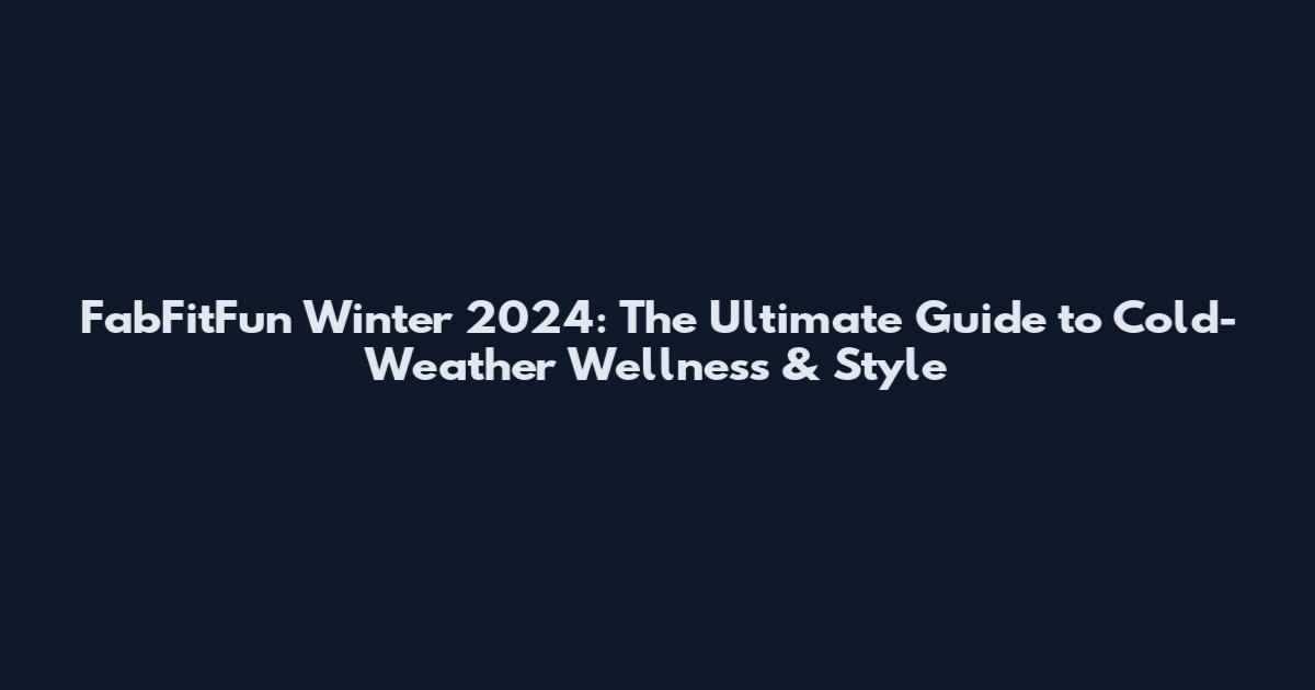 FabFitFun Winter 2024: The Ultimate Guide to Cold-Weather Wellness & Style