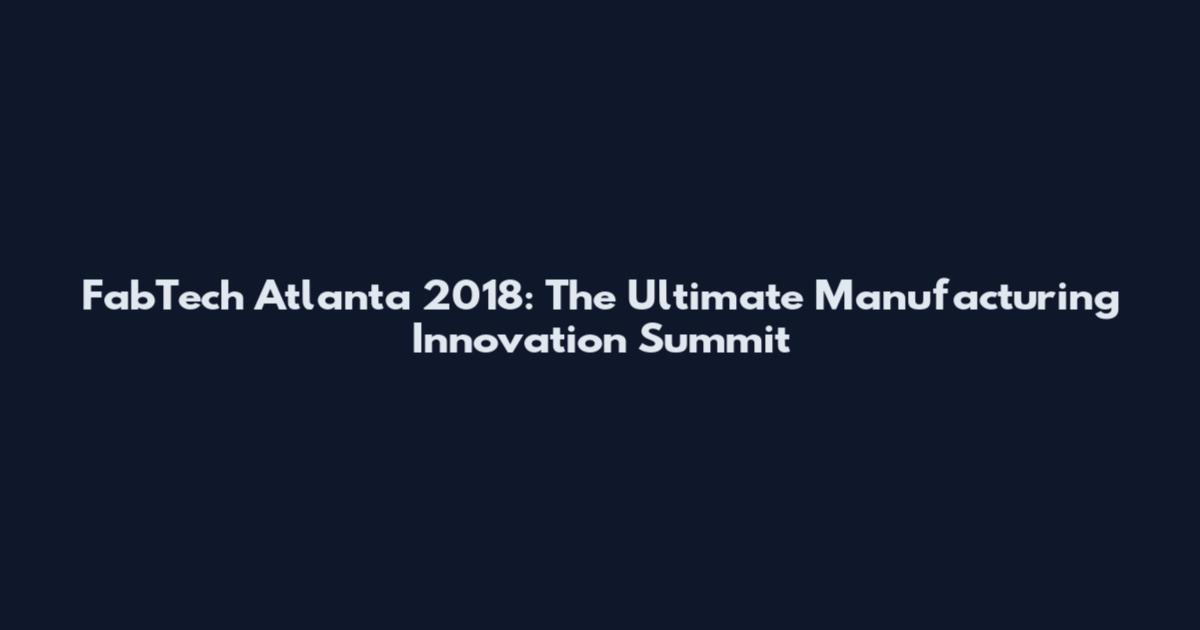 FabTech Atlanta 2018: The Ultimate Manufacturing Innovation Summit