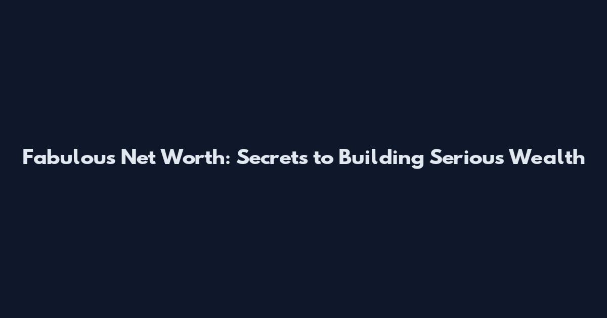 Fabulous Net Worth: Secrets to Building Serious Wealth