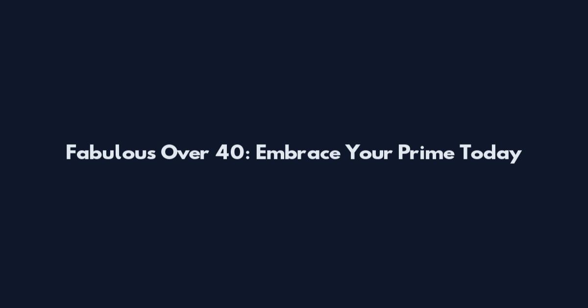 Fabulous Over 40: Embrace Your Prime Today